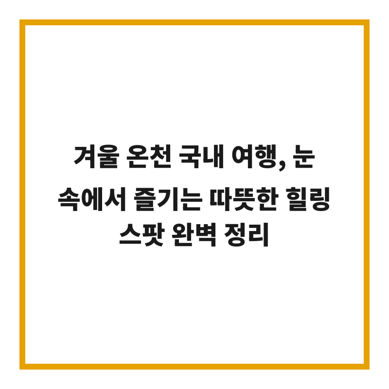 겨울 온천 국내 여행, 눈 속에서 즐기는 따뜻한 힐링 스팟 완벽 정리