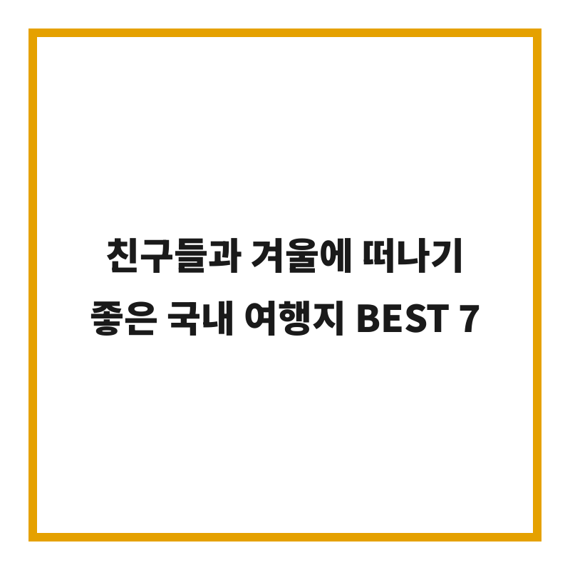 친구들과 겨울에 떠나기 좋은 국내 여행지 BEST 7