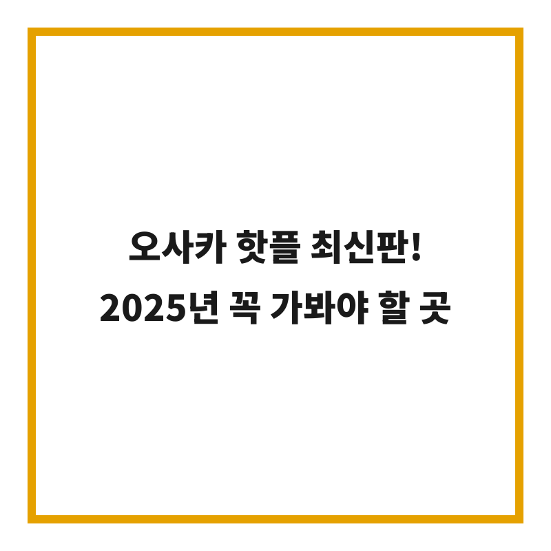 오사카 핫플 최신판! 2025년 꼭 가봐야 할 곳