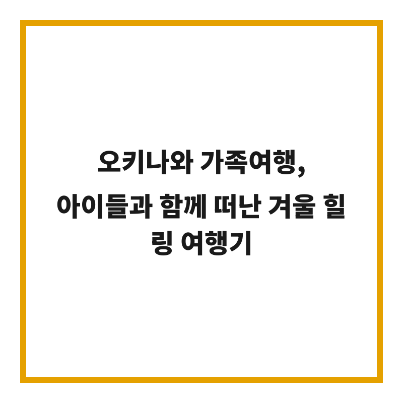 오키나와 가족여행, 아이들과 함께 떠난 겨울 힐링 여행기