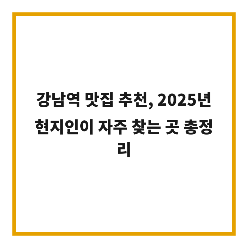 강남역 맛집 추천, 2025년 현지인이 자주 찾는 곳 총정리